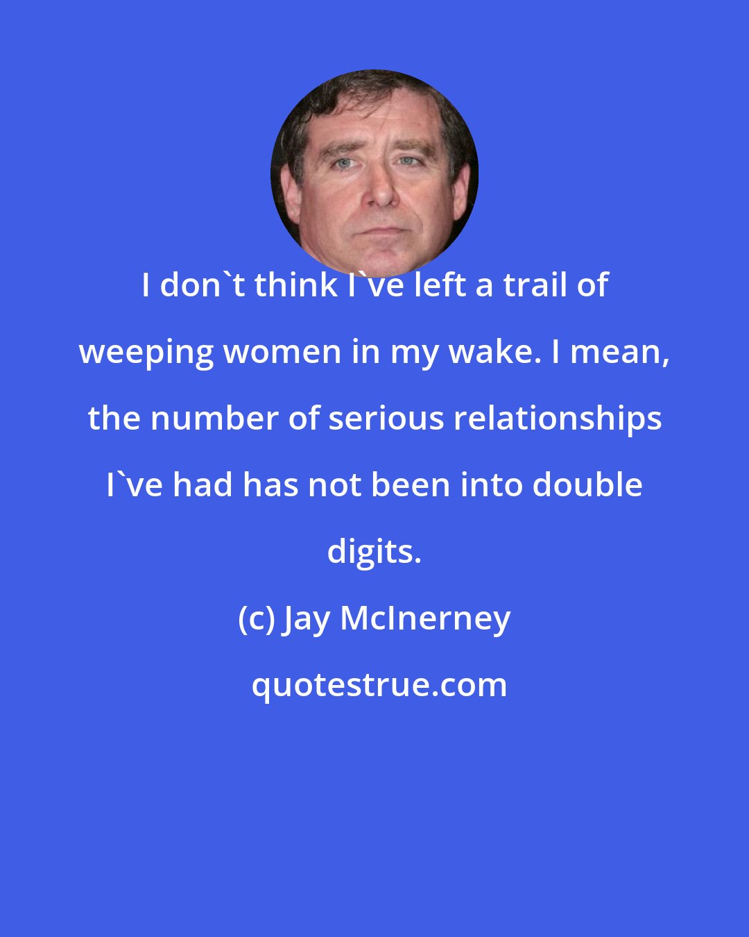 Jay McInerney: I don't think I've left a trail of weeping women in my wake. I mean, the number of serious relationships I've had has not been into double digits.