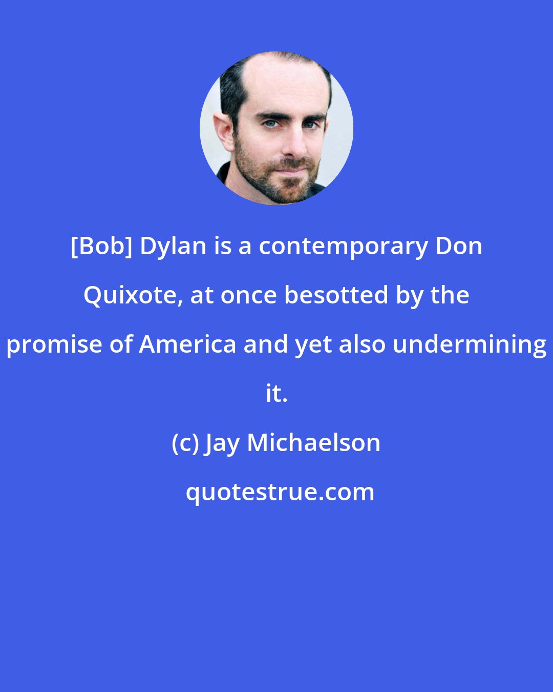 Jay Michaelson: [Bob] Dylan is a contemporary Don Quixote, at once besotted by the promise of America and yet also undermining it.