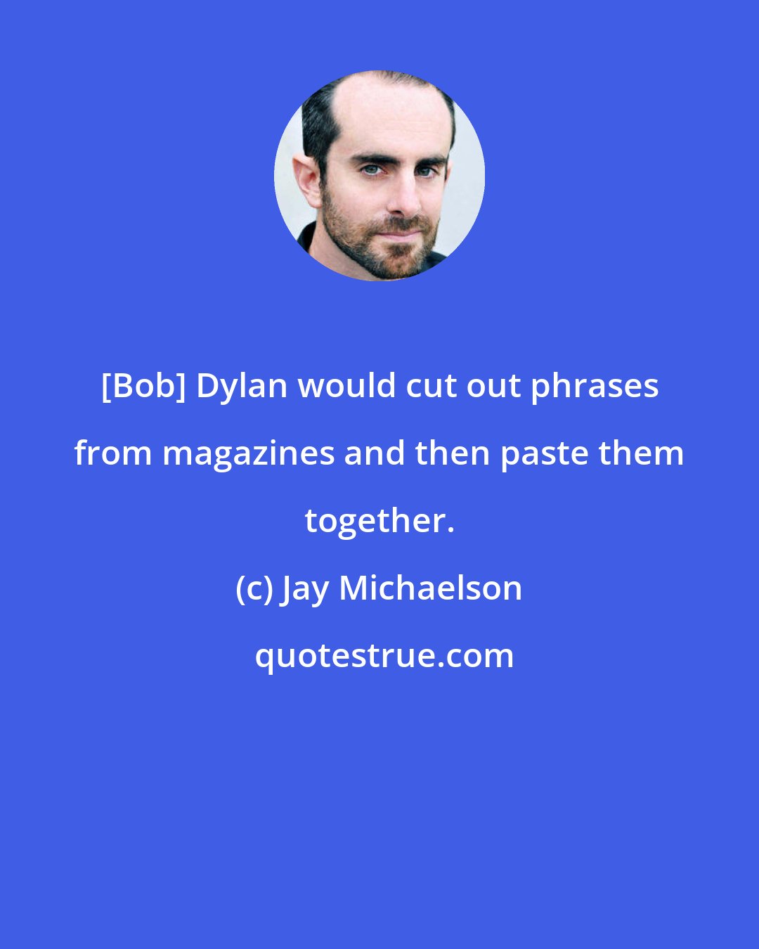 Jay Michaelson: [Bob] Dylan would cut out phrases from magazines and then paste them together.