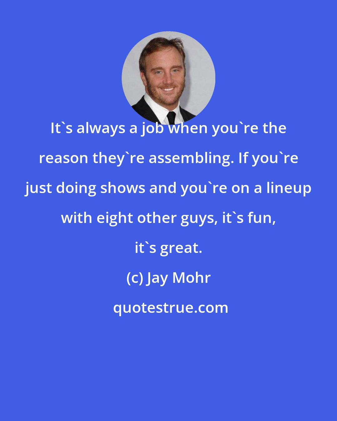 Jay Mohr: It's always a job when you're the reason they're assembling. If you're just doing shows and you're on a lineup with eight other guys, it's fun, it's great.
