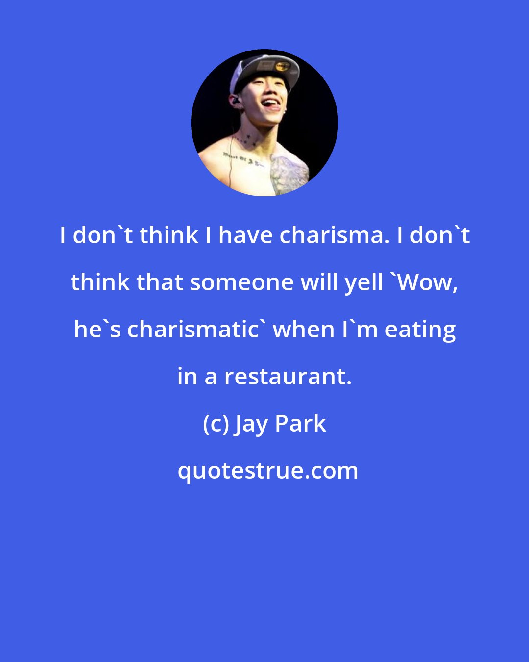 Jay Park: I don't think I have charisma. I don't think that someone will yell 'Wow, he's charismatic' when I'm eating in a restaurant.