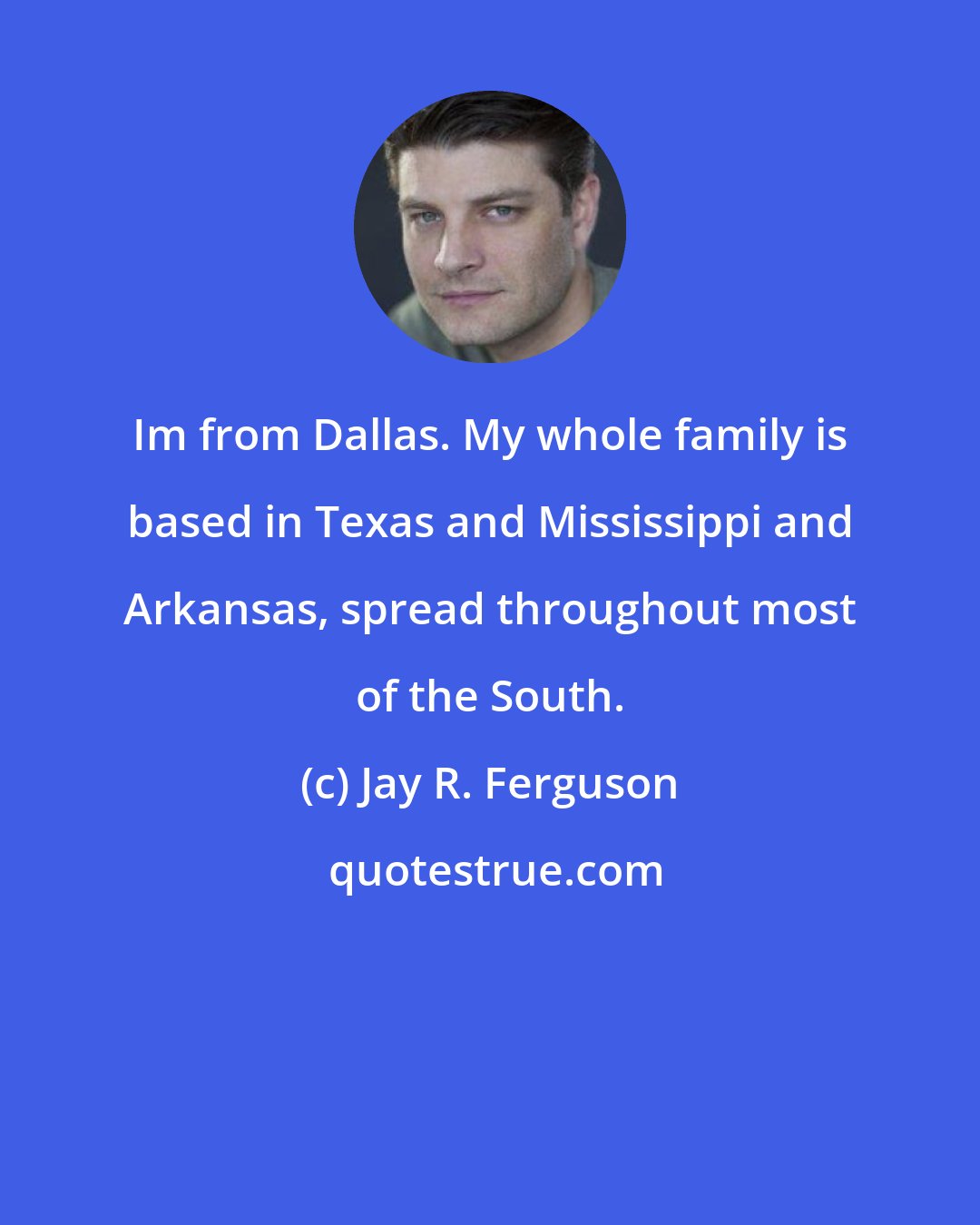 Jay R. Ferguson: Im from Dallas. My whole family is based in Texas and Mississippi and Arkansas, spread throughout most of the South.
