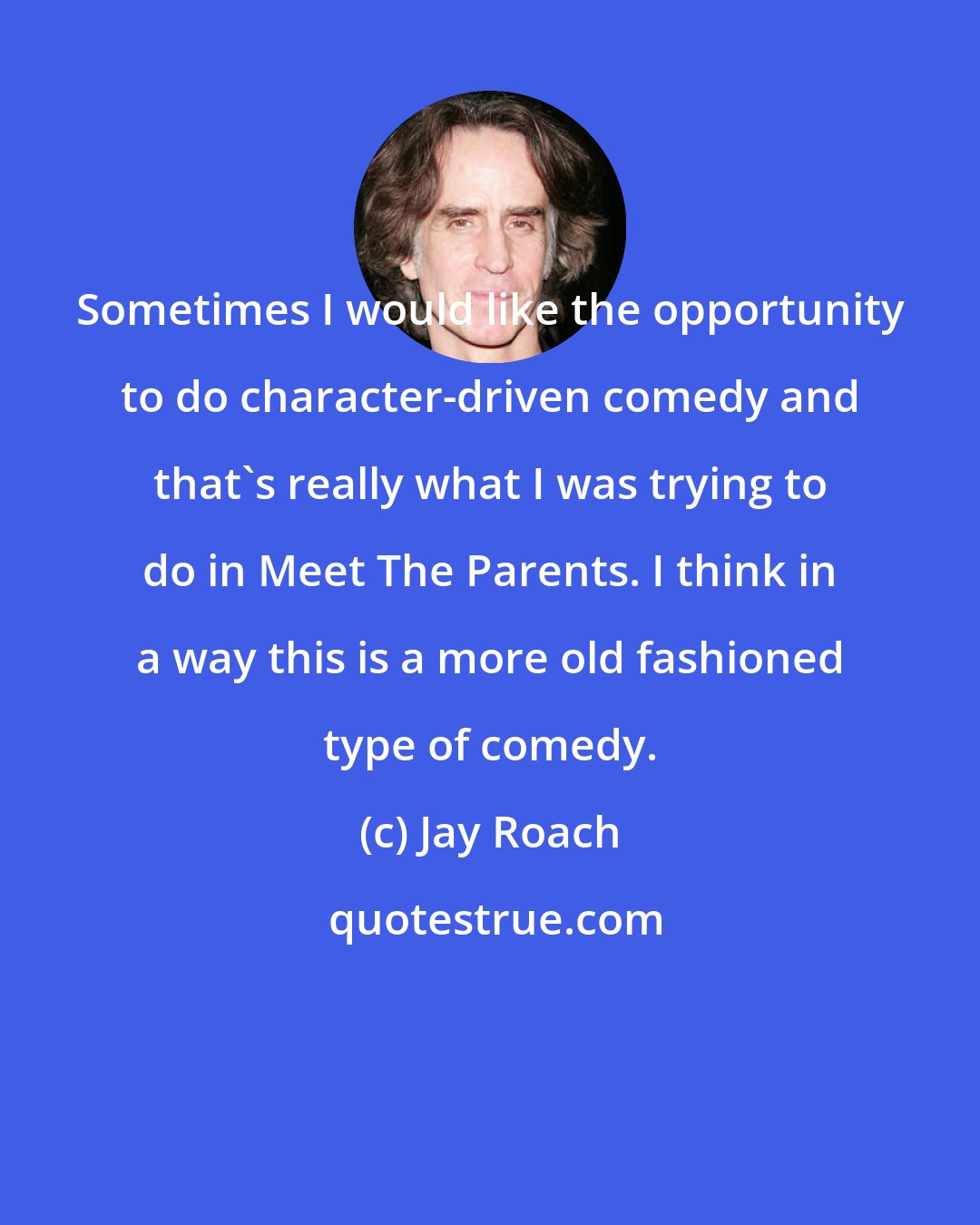 Jay Roach: Sometimes I would like the opportunity to do character-driven comedy and that's really what I was trying to do in Meet The Parents. I think in a way this is a more old fashioned type of comedy.