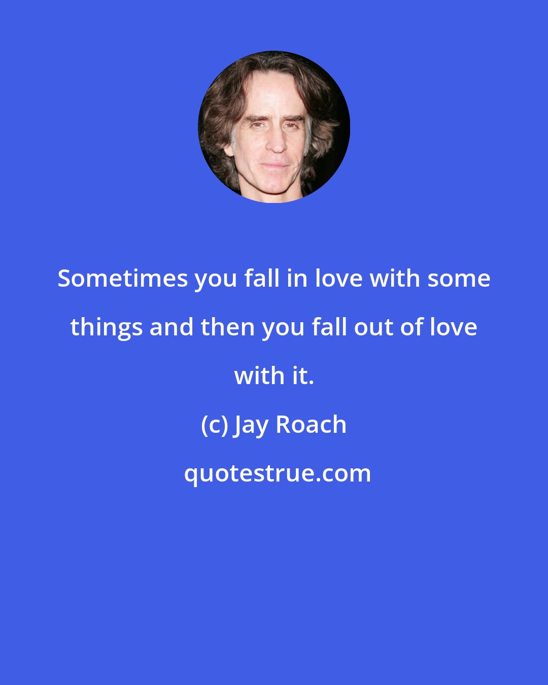 Jay Roach: Sometimes you fall in love with some things and then you fall out of love with it.