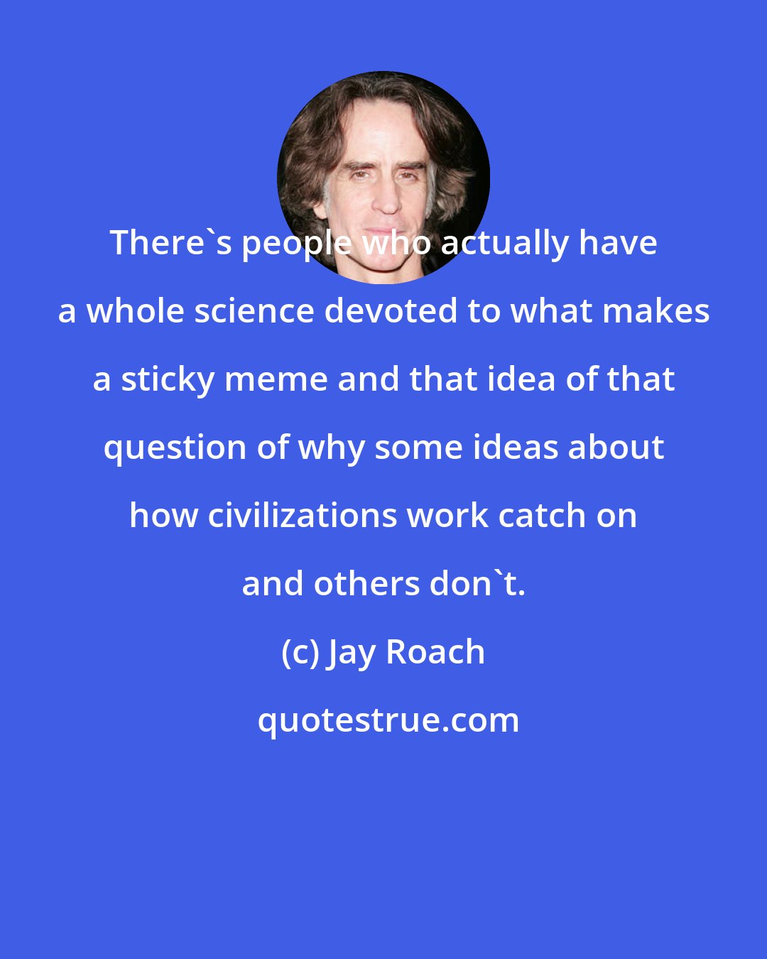 Jay Roach: There's people who actually have a whole science devoted to what makes a sticky meme and that idea of that question of why some ideas about how civilizations work catch on and others don't.