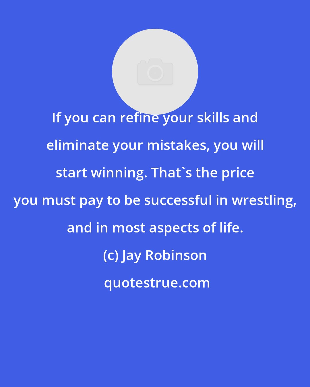 Jay Robinson: If you can refine your skills and eliminate your mistakes, you will start winning. That's the price you must pay to be successful in wrestling, and in most aspects of life.
