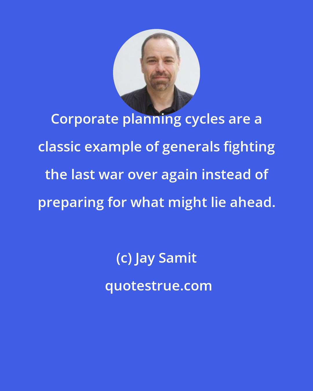 Jay Samit: Corporate planning cycles are a classic example of generals fighting the last war over again instead of preparing for what might lie ahead.