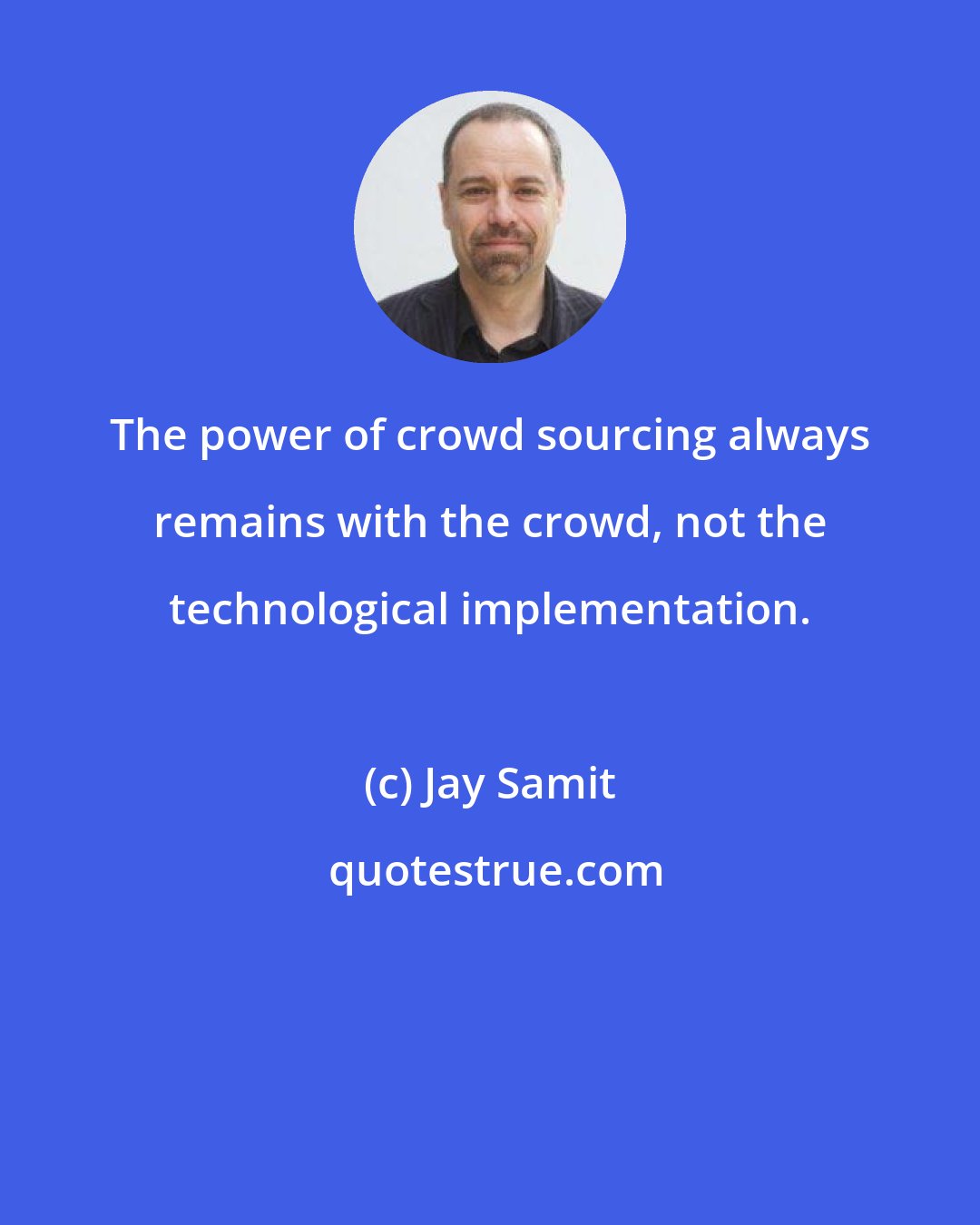 Jay Samit: The power of crowd sourcing always remains with the crowd, not the technological implementation.