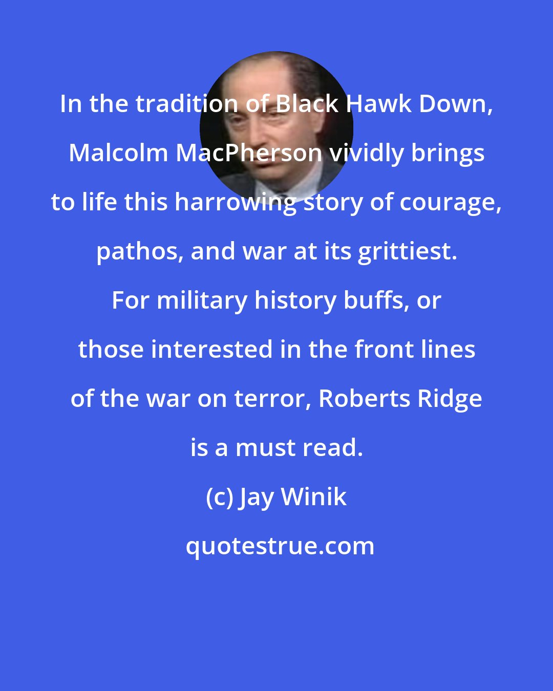 Jay Winik: In the tradition of Black Hawk Down, Malcolm MacPherson vividly brings to life this harrowing story of courage, pathos, and war at its grittiest. For military history buffs, or those interested in the front lines of the war on terror, Roberts Ridge is a must read.