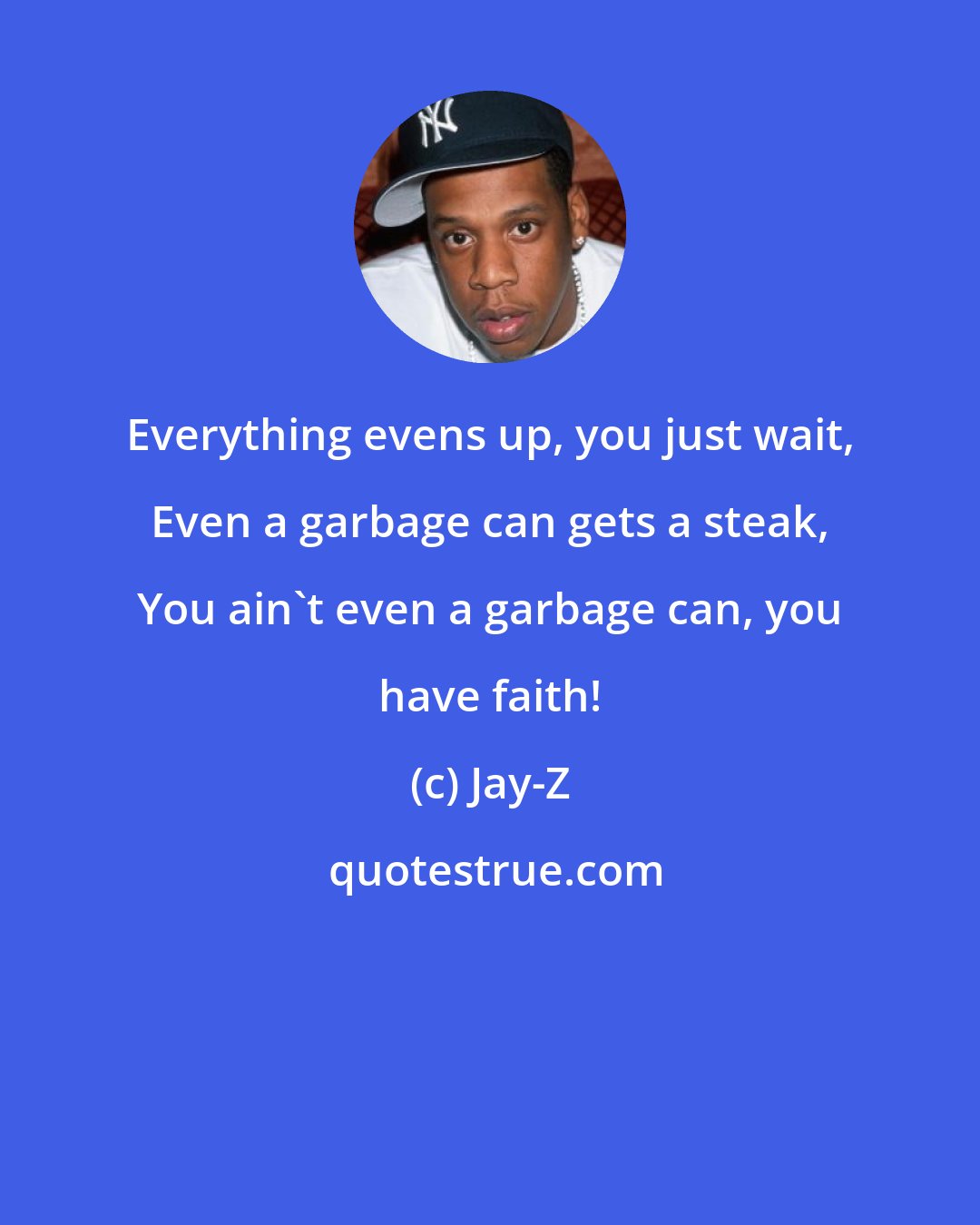 Jay-Z: Everything evens up, you just wait, Even a garbage can gets a steak, You ain't even a garbage can, you have faith!