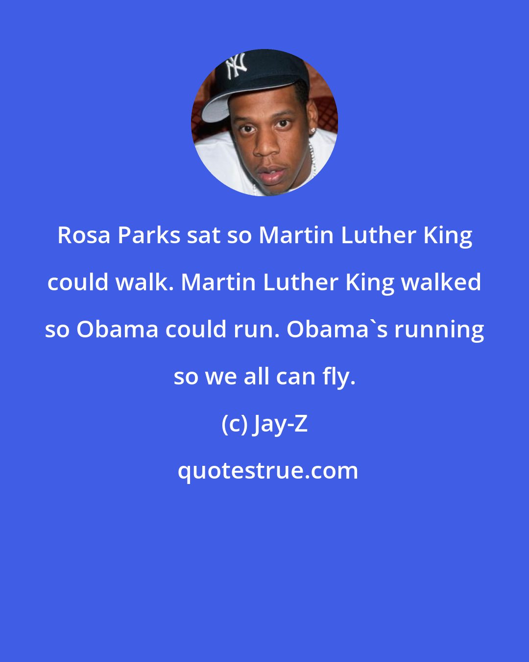 Jay-Z: Rosa Parks sat so Martin Luther King could walk. Martin Luther King walked so Obama could run. Obama's running so we all can fly.
