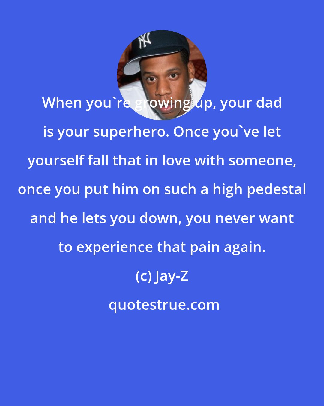 Jay-Z: When you're growing up, your dad is your superhero. Once you've let yourself fall that in love with someone, once you put him on such a high pedestal and he lets you down, you never want to experience that pain again.