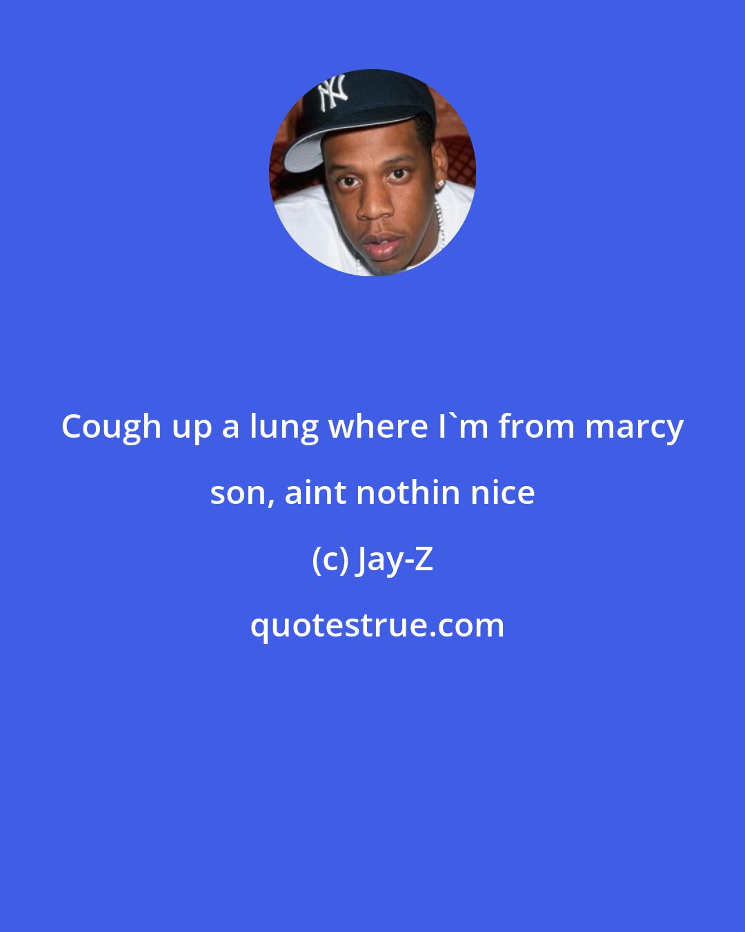 Jay-Z: Cough up a lung where I'm from marcy son, aint nothin nice