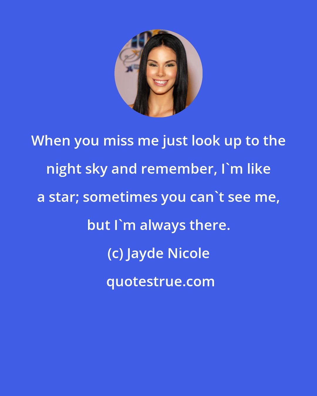 Jayde Nicole: When you miss me just look up to the night sky and remember, I'm like a star; sometimes you can't see me, but I'm always there.