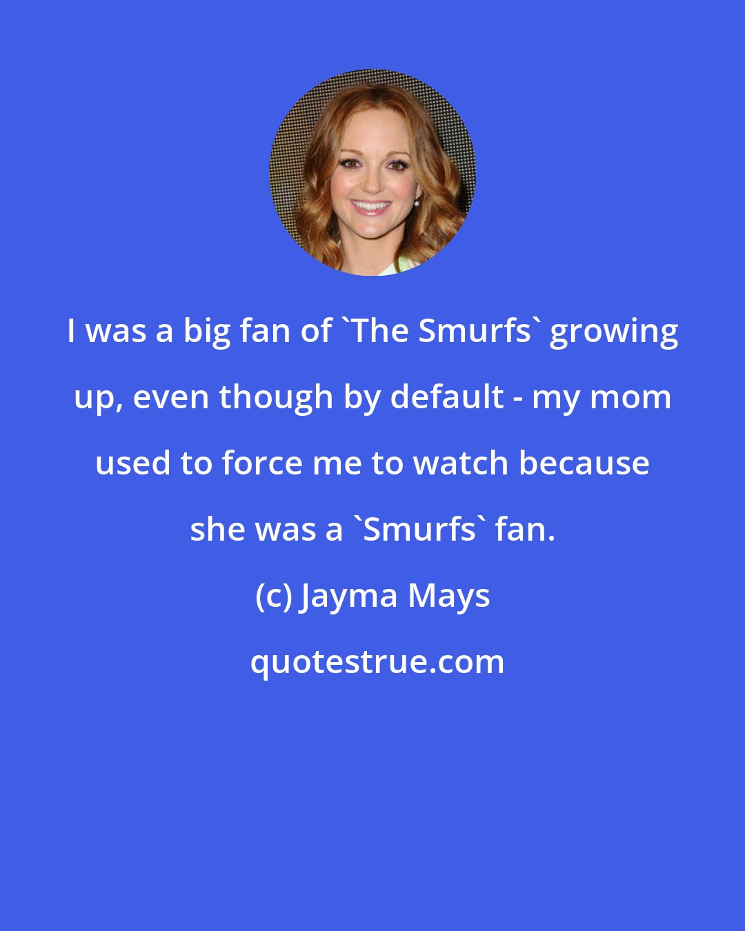 Jayma Mays: I was a big fan of 'The Smurfs' growing up, even though by default - my mom used to force me to watch because she was a 'Smurfs' fan.
