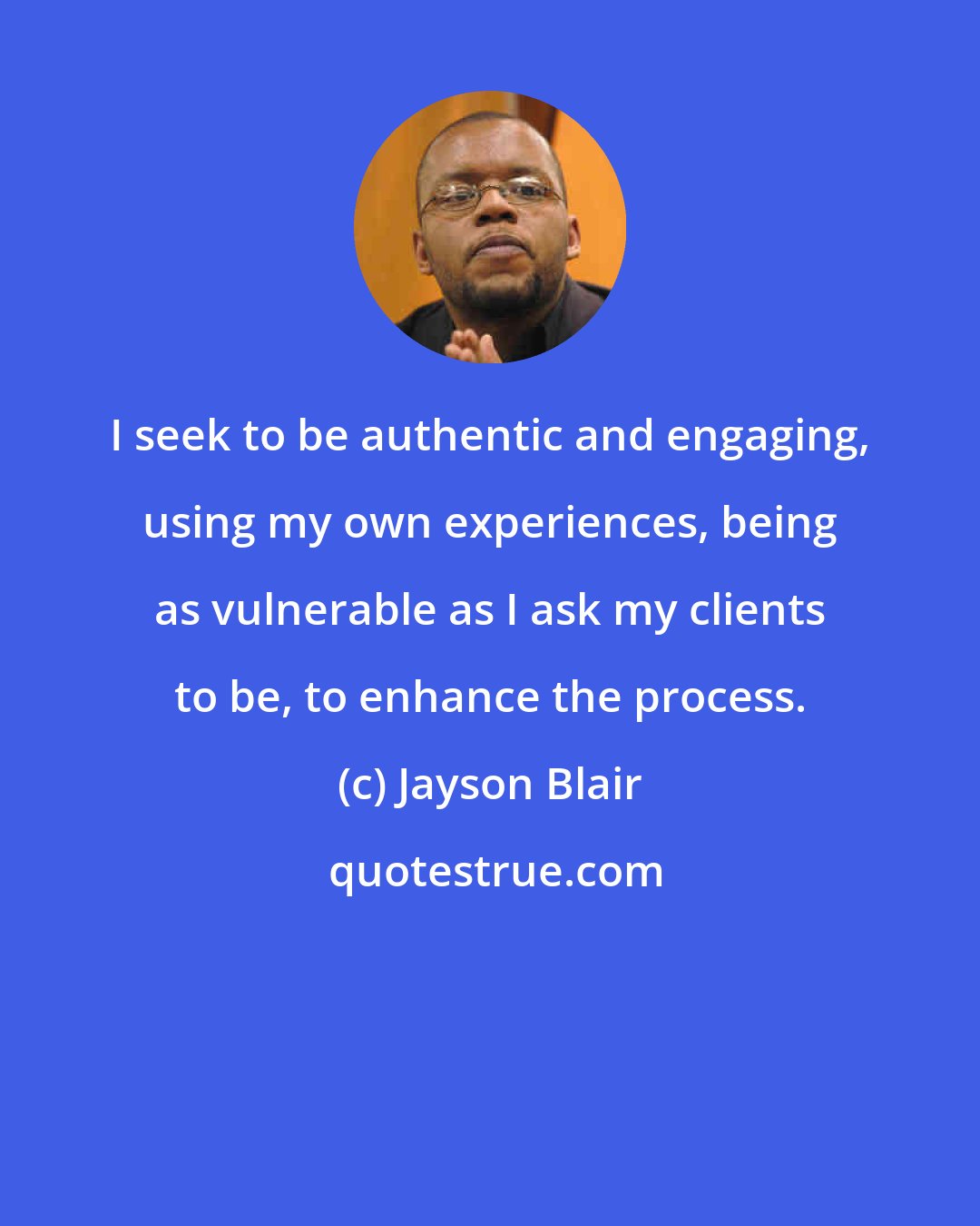 Jayson Blair: I seek to be authentic and engaging, using my own experiences, being as vulnerable as I ask my clients to be, to enhance the process.