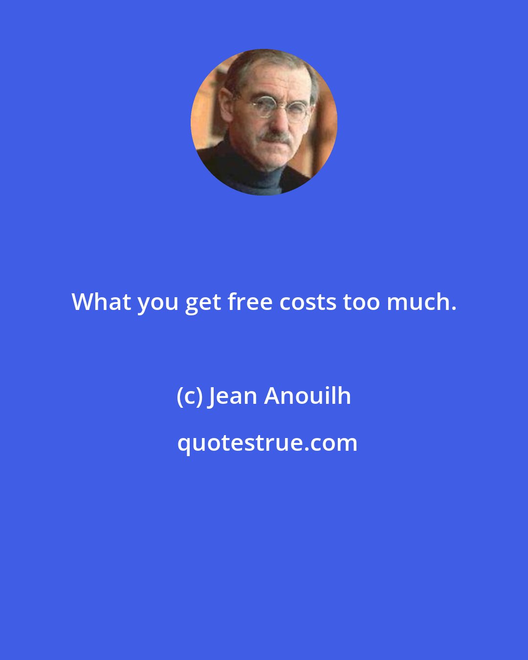 Jean Anouilh: What you get free costs too much.