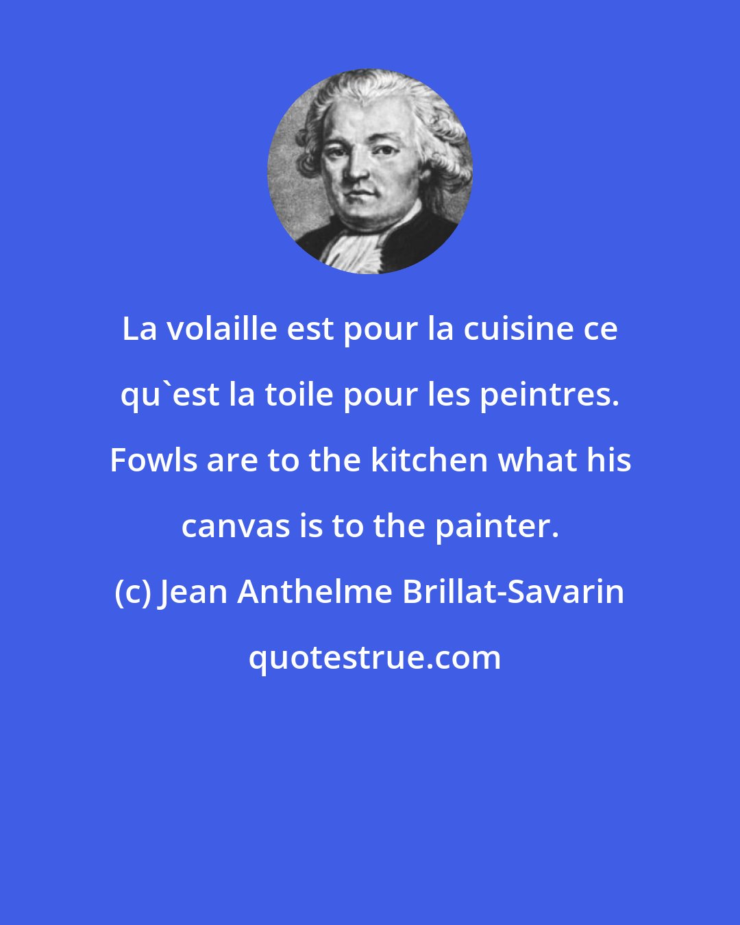 Jean Anthelme Brillat-Savarin: La volaille est pour la cuisine ce qu'est la toile pour les peintres. Fowls are to the kitchen what his canvas is to the painter.