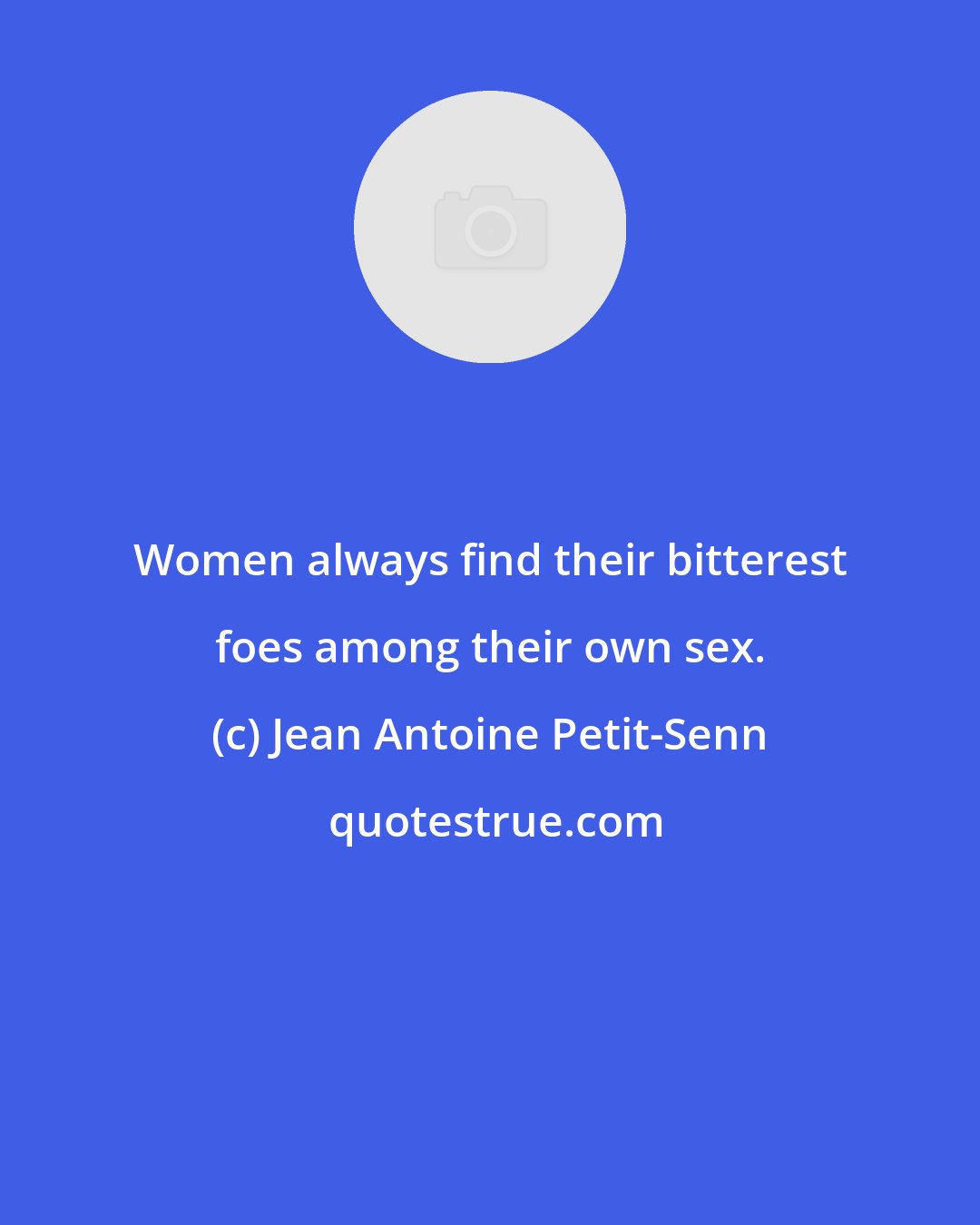 Jean Antoine Petit-Senn: Women always find their bitterest foes among their own sex.