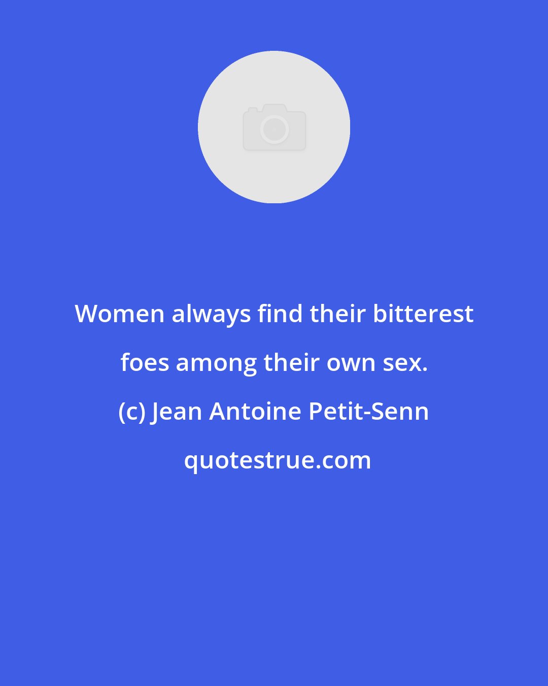 Jean Antoine Petit-Senn: Women always find their bitterest foes among their own sex.