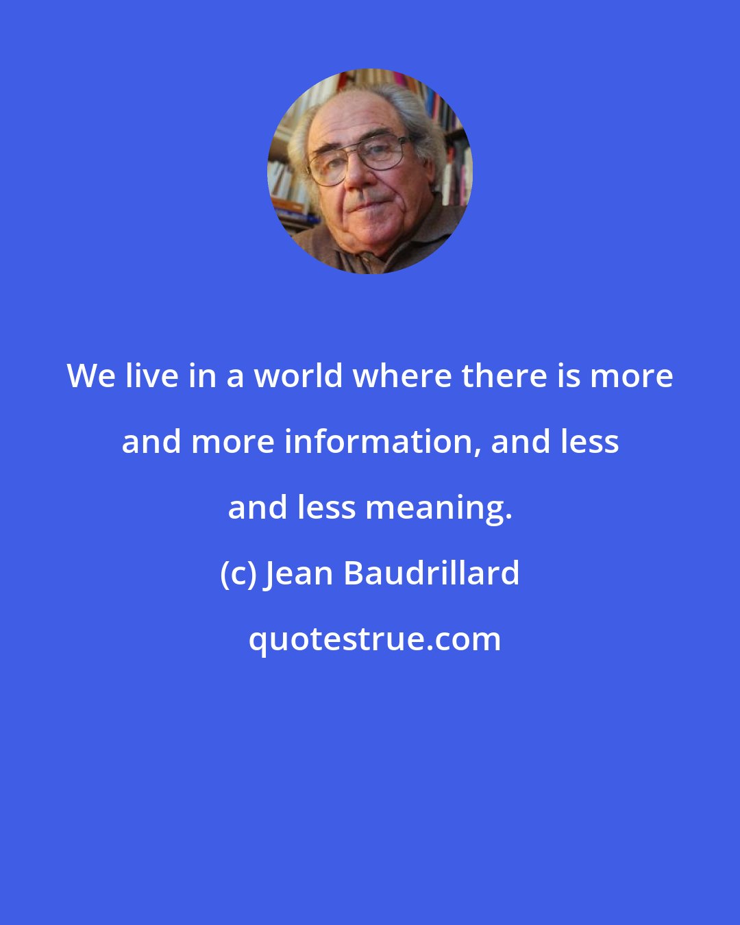 Jean Baudrillard: We live in a world where there is more and more information, and less and less meaning.