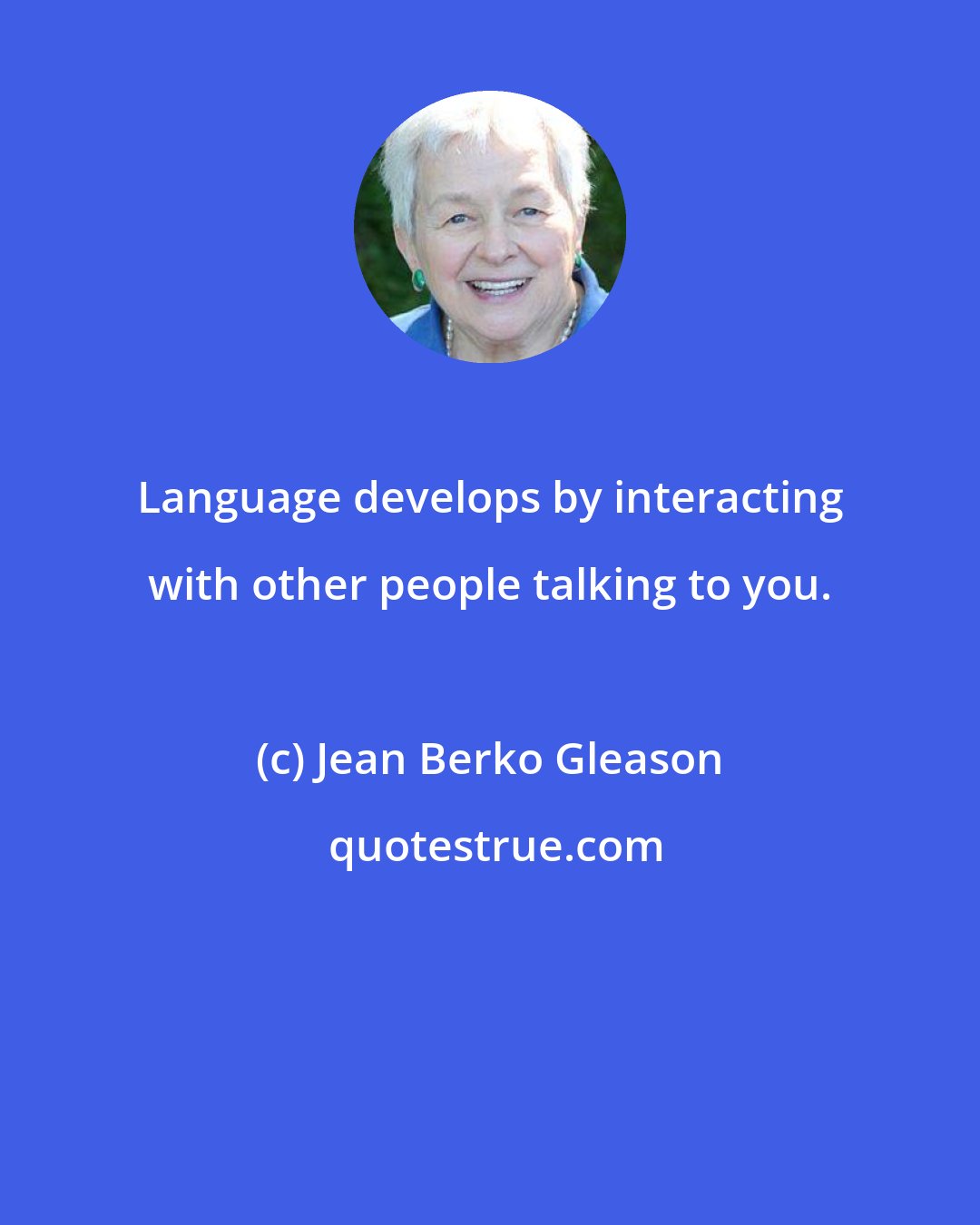 Jean Berko Gleason: Language develops by interacting with other people talking to you.
