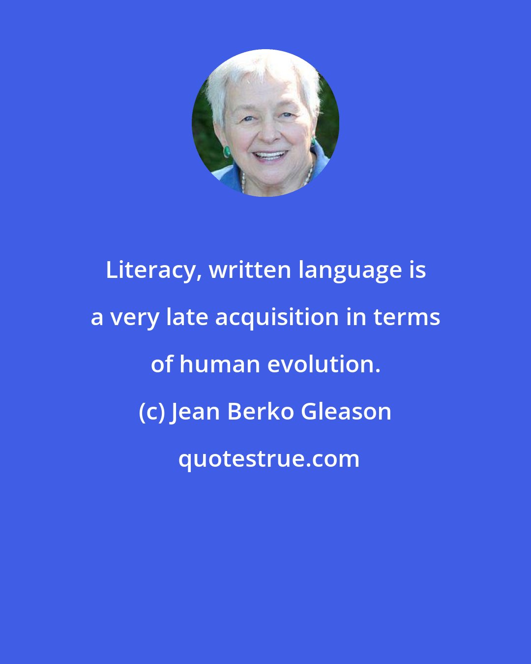 Jean Berko Gleason: Literacy, written language is a very late acquisition in terms of human evolution.