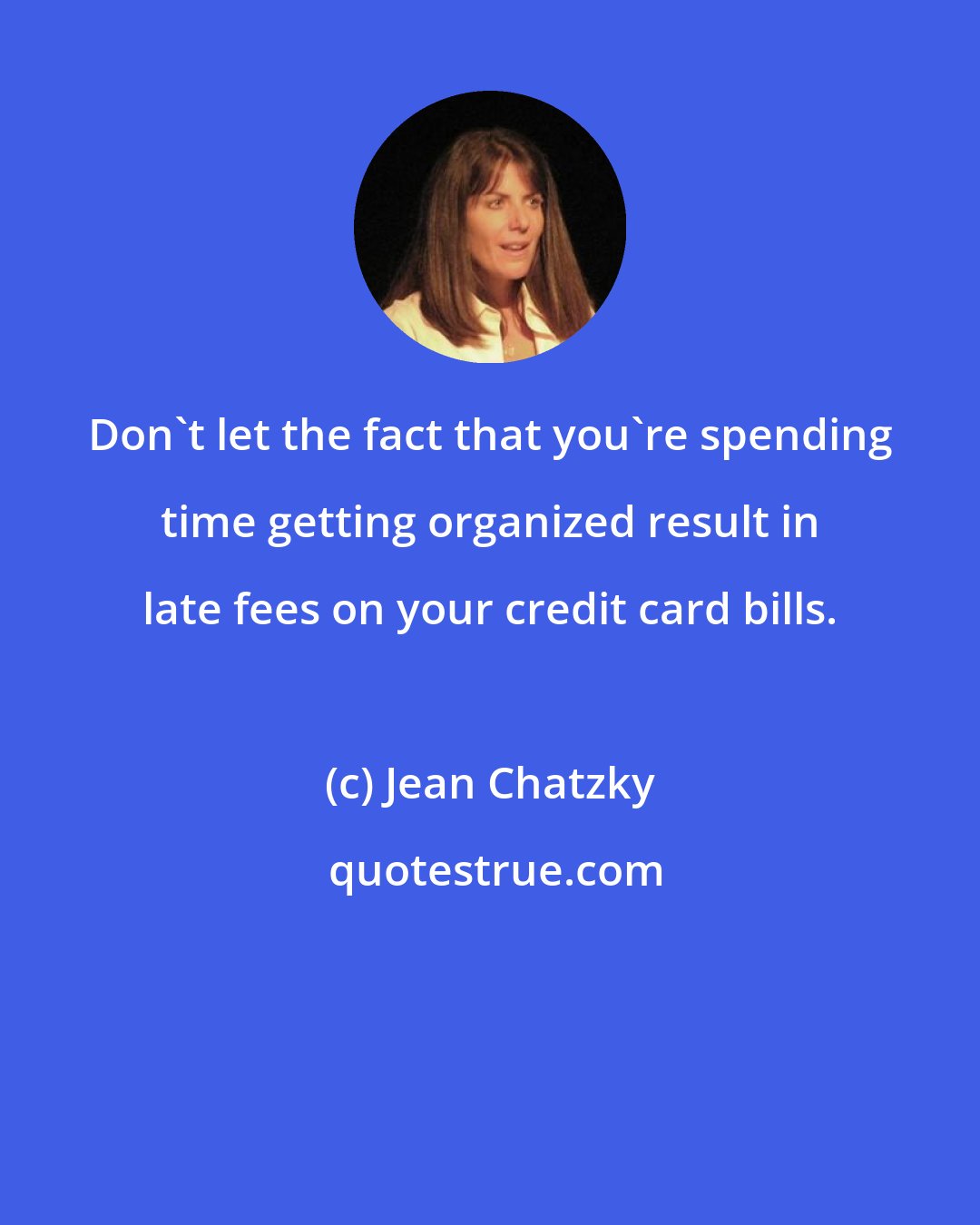Jean Chatzky: Don't let the fact that you're spending time getting organized result in late fees on your credit card bills.
