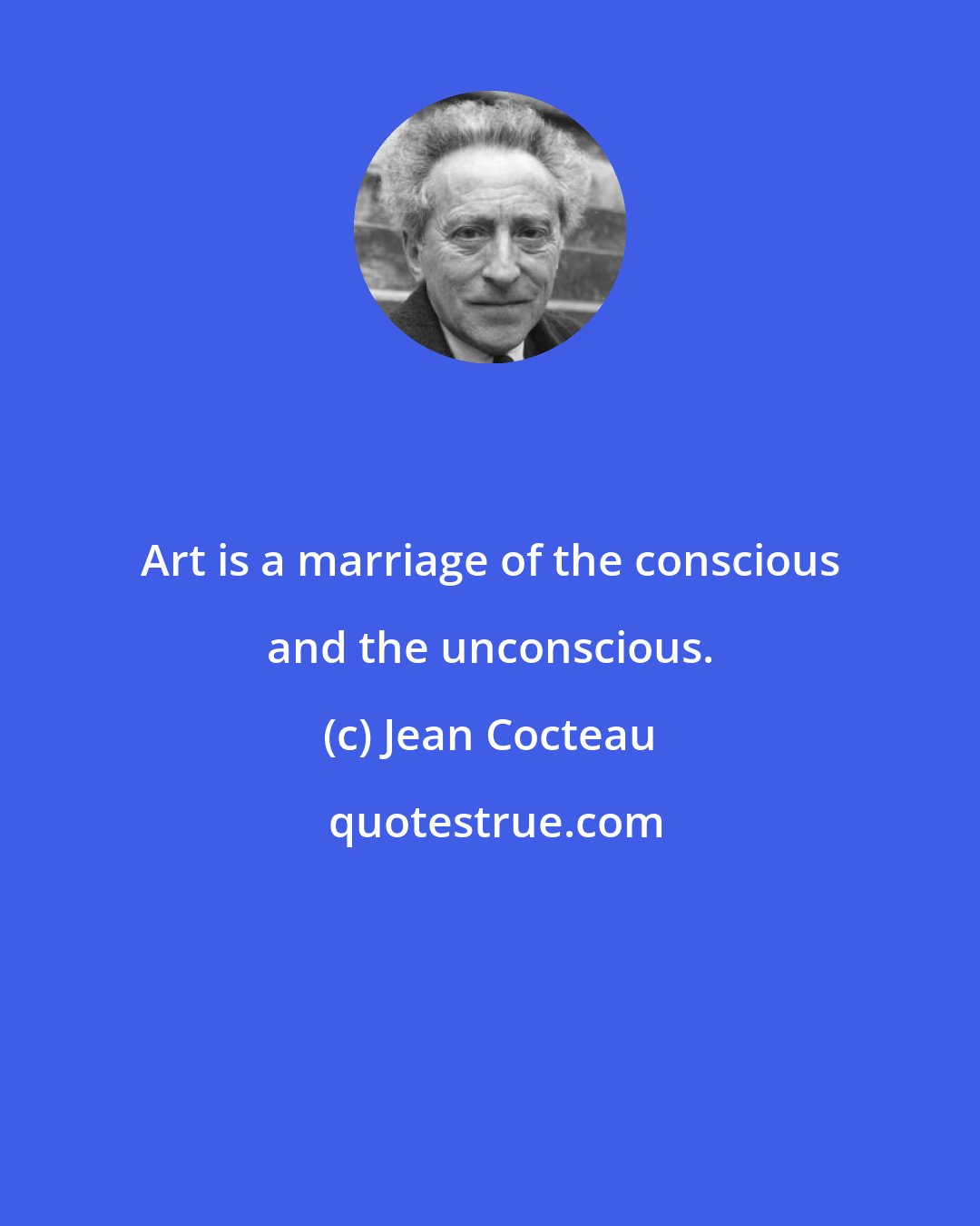 Jean Cocteau: Art is a marriage of the conscious and the unconscious.