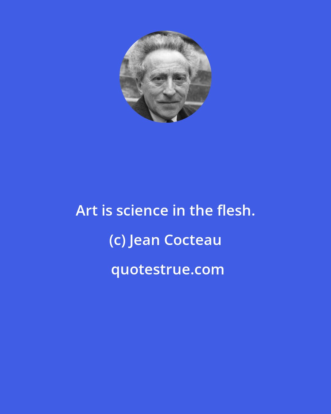 Jean Cocteau: Art is science in the flesh.