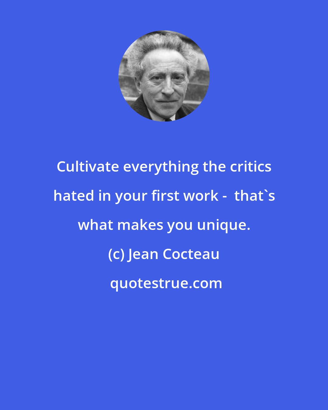 Jean Cocteau: Cultivate everything the critics hated in your first work -  that's what makes you unique.