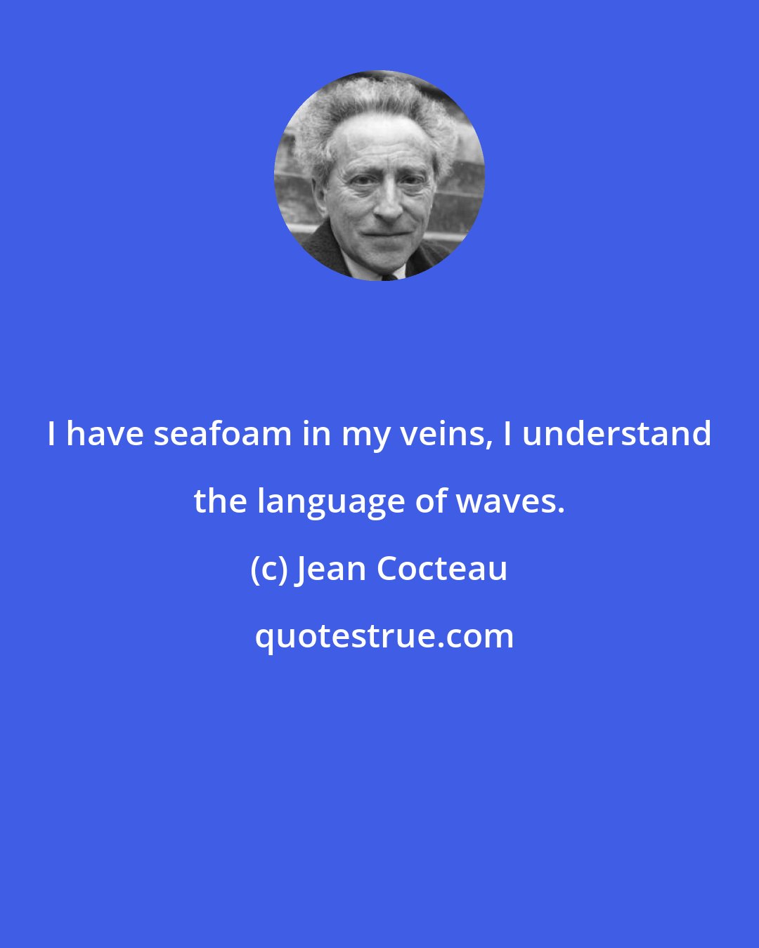 Jean Cocteau: I have seafoam in my veins, I understand the language of waves.