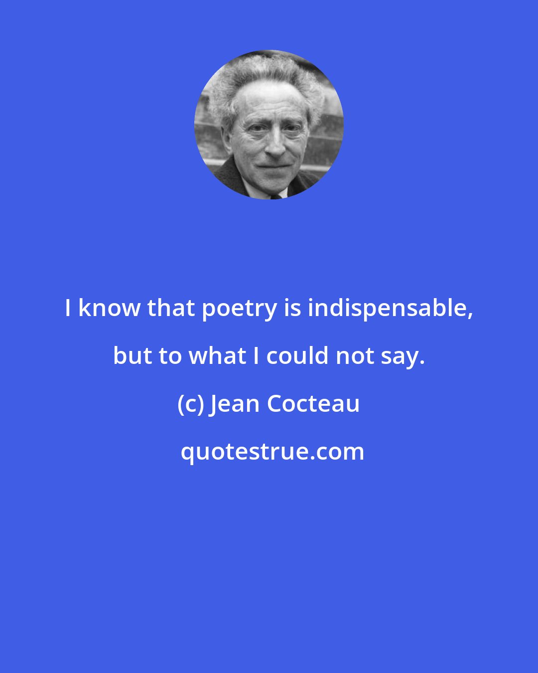 Jean Cocteau: I know that poetry is indispensable, but to what I could not say.