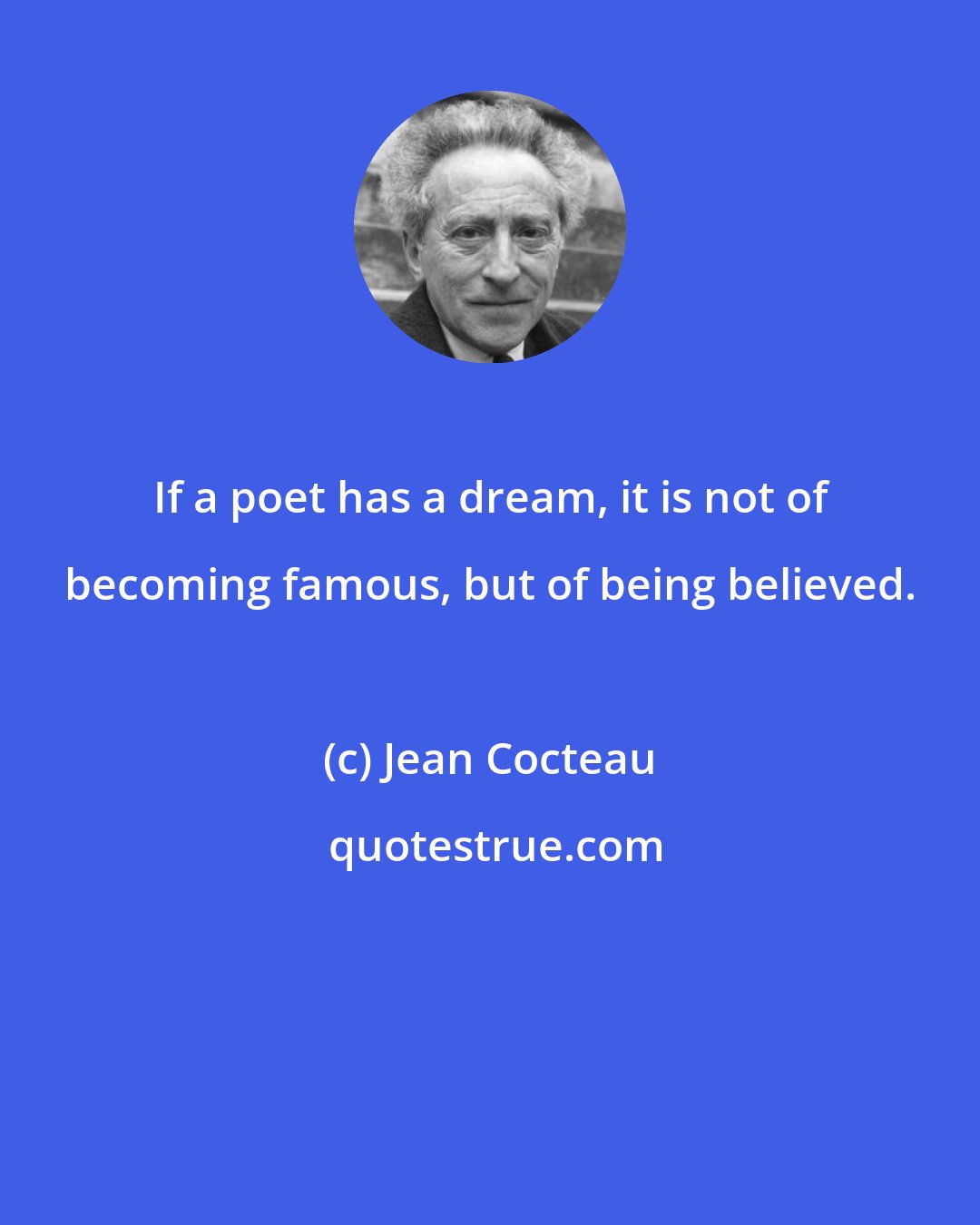 Jean Cocteau: If a poet has a dream, it is not of becoming famous, but of being believed.