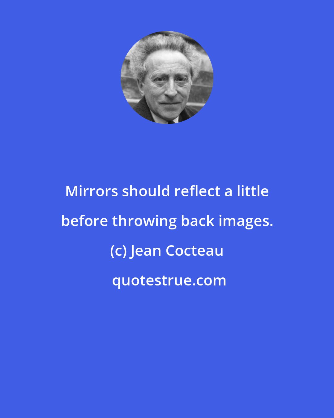 Jean Cocteau: Mirrors should reflect a little before throwing back images.