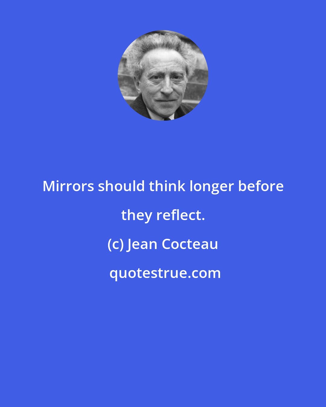 Jean Cocteau: Mirrors should think longer before they reflect.