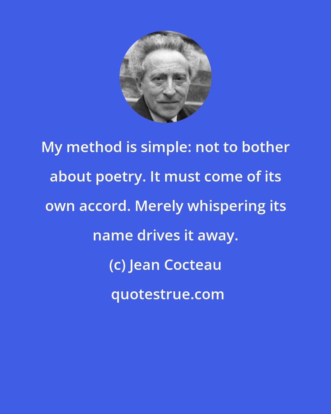 Jean Cocteau: My method is simple: not to bother about poetry. It must come of its own accord. Merely whispering its name drives it away.