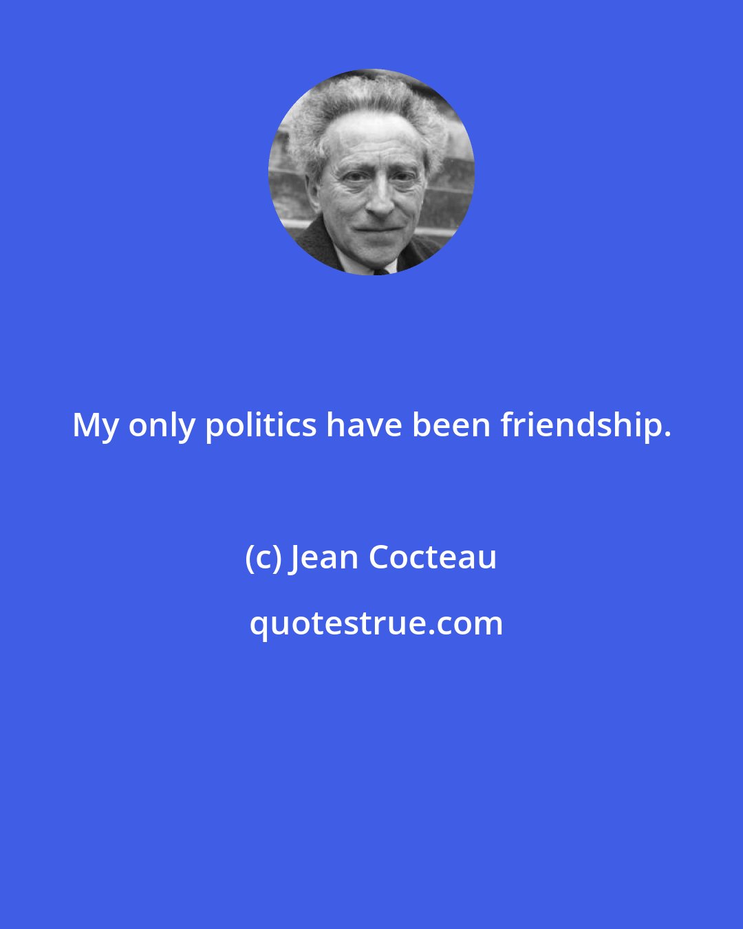 Jean Cocteau: My only politics have been friendship.