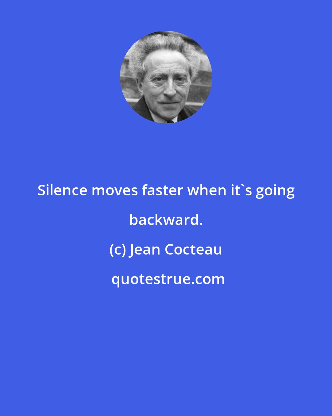 Jean Cocteau: Silence moves faster when it's going backward.