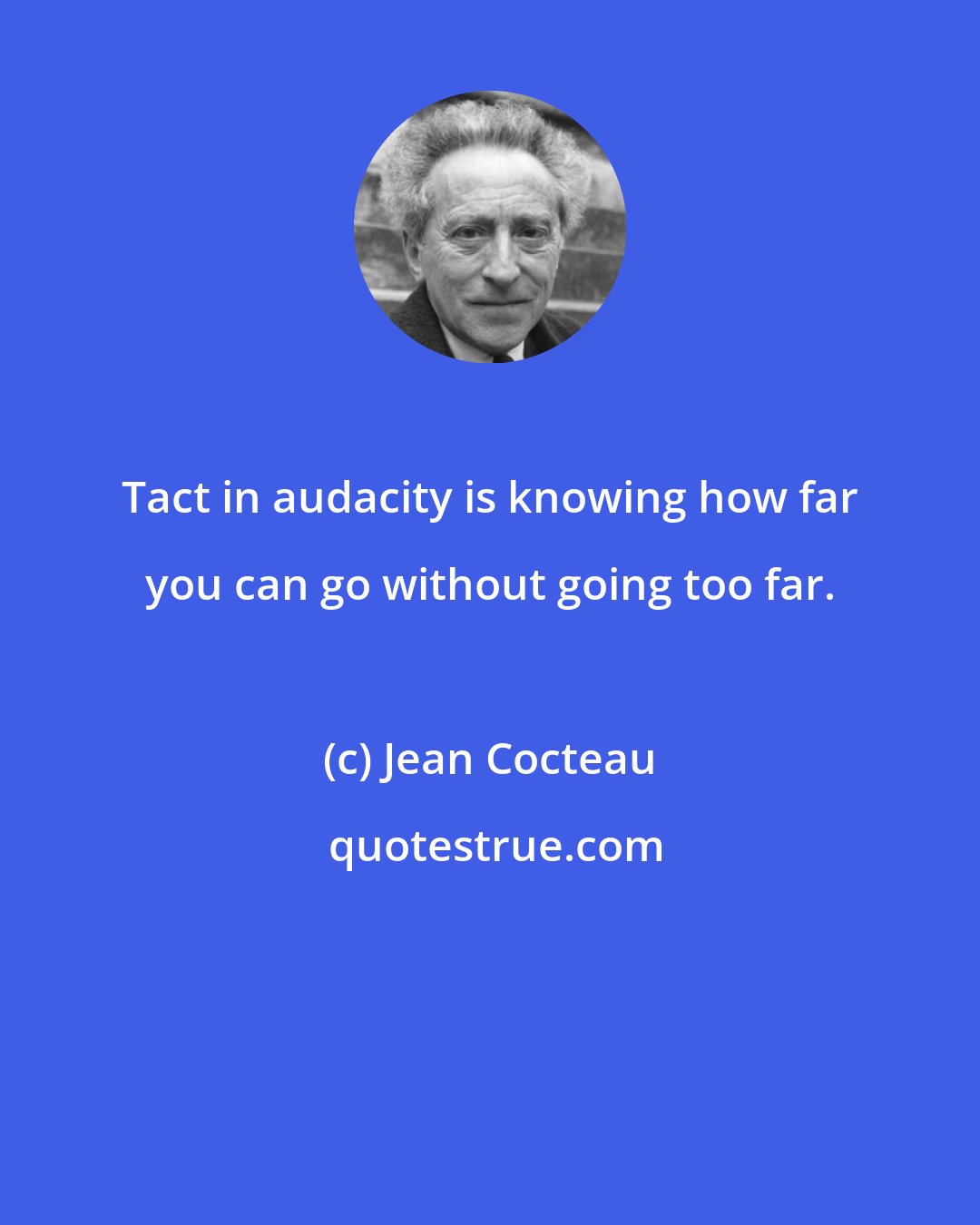 Jean Cocteau: Tact in audacity is knowing how far you can go without going too far.