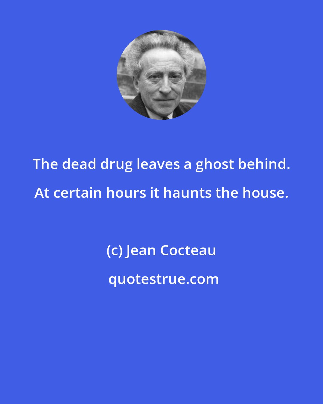 Jean Cocteau: The dead drug leaves a ghost behind. At certain hours it haunts the house.