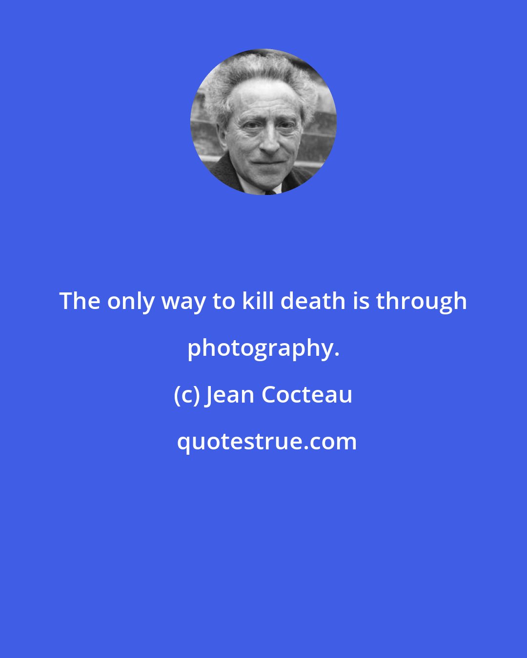 Jean Cocteau: The only way to kill death is through photography.