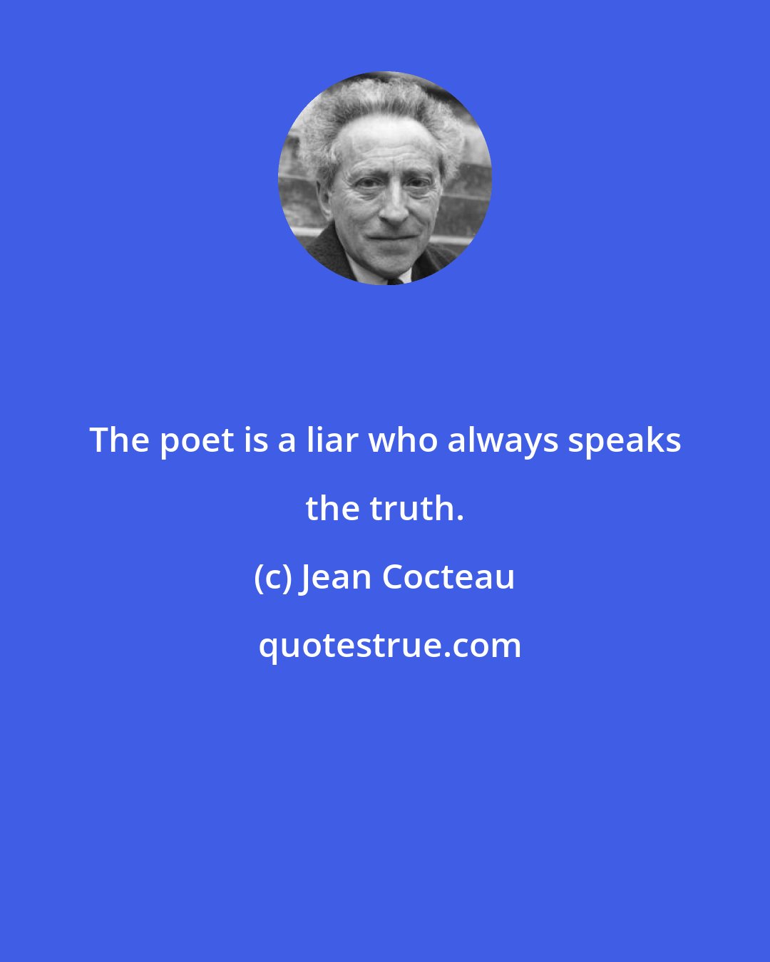 Jean Cocteau: The poet is a liar who always speaks the truth.