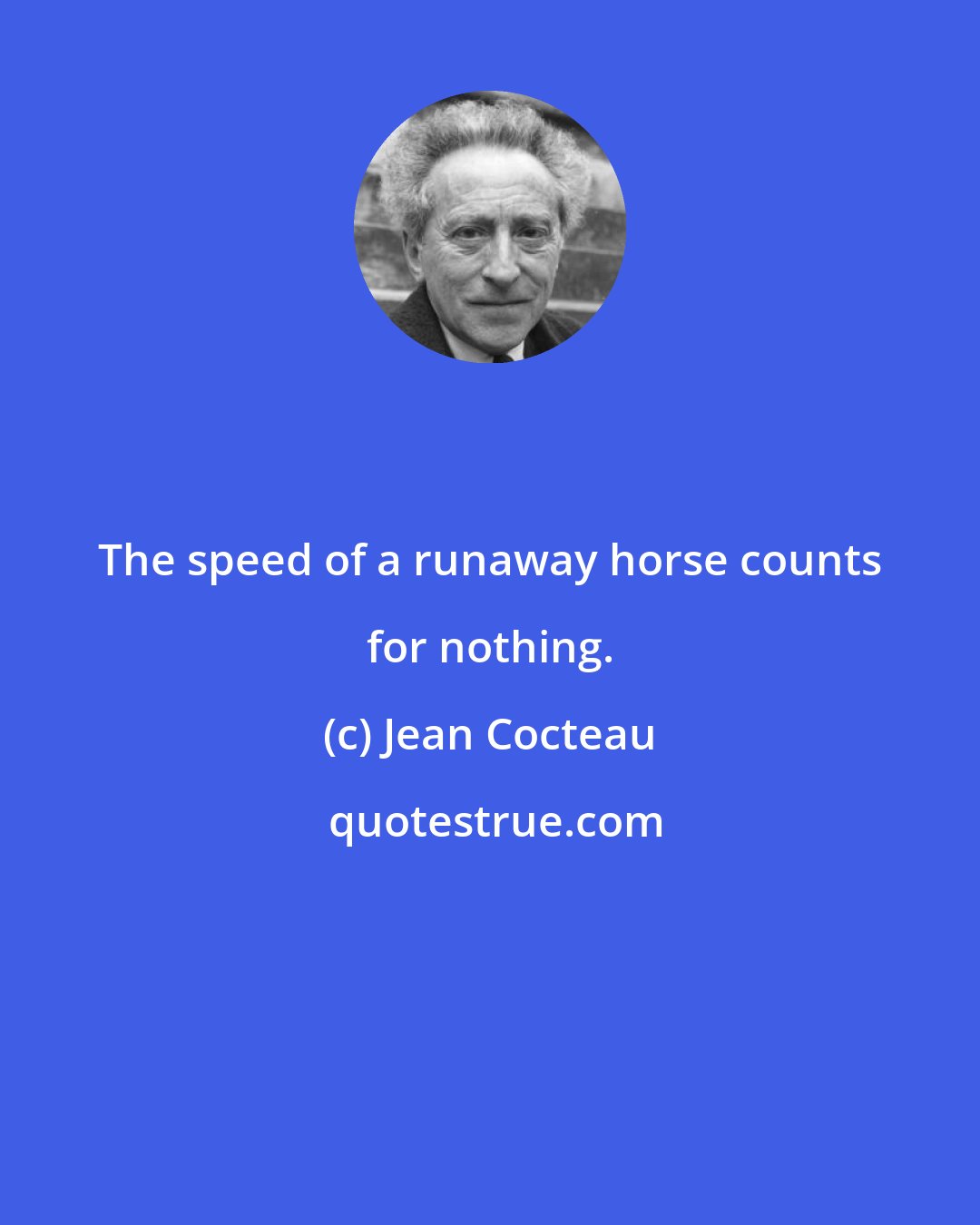 Jean Cocteau: The speed of a runaway horse counts for nothing.