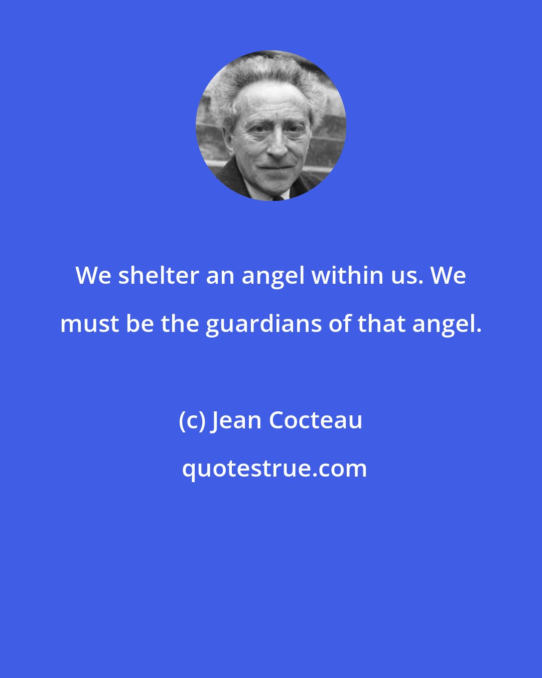 Jean Cocteau: We shelter an angel within us. We must be the guardians of that angel.