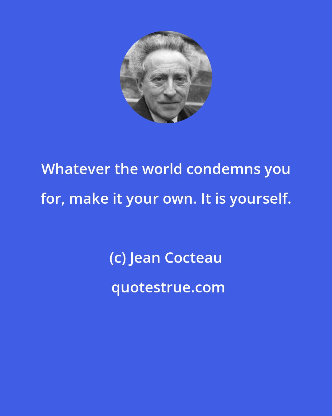 Jean Cocteau: Whatever the world condemns you for, make it your own. It is yourself.