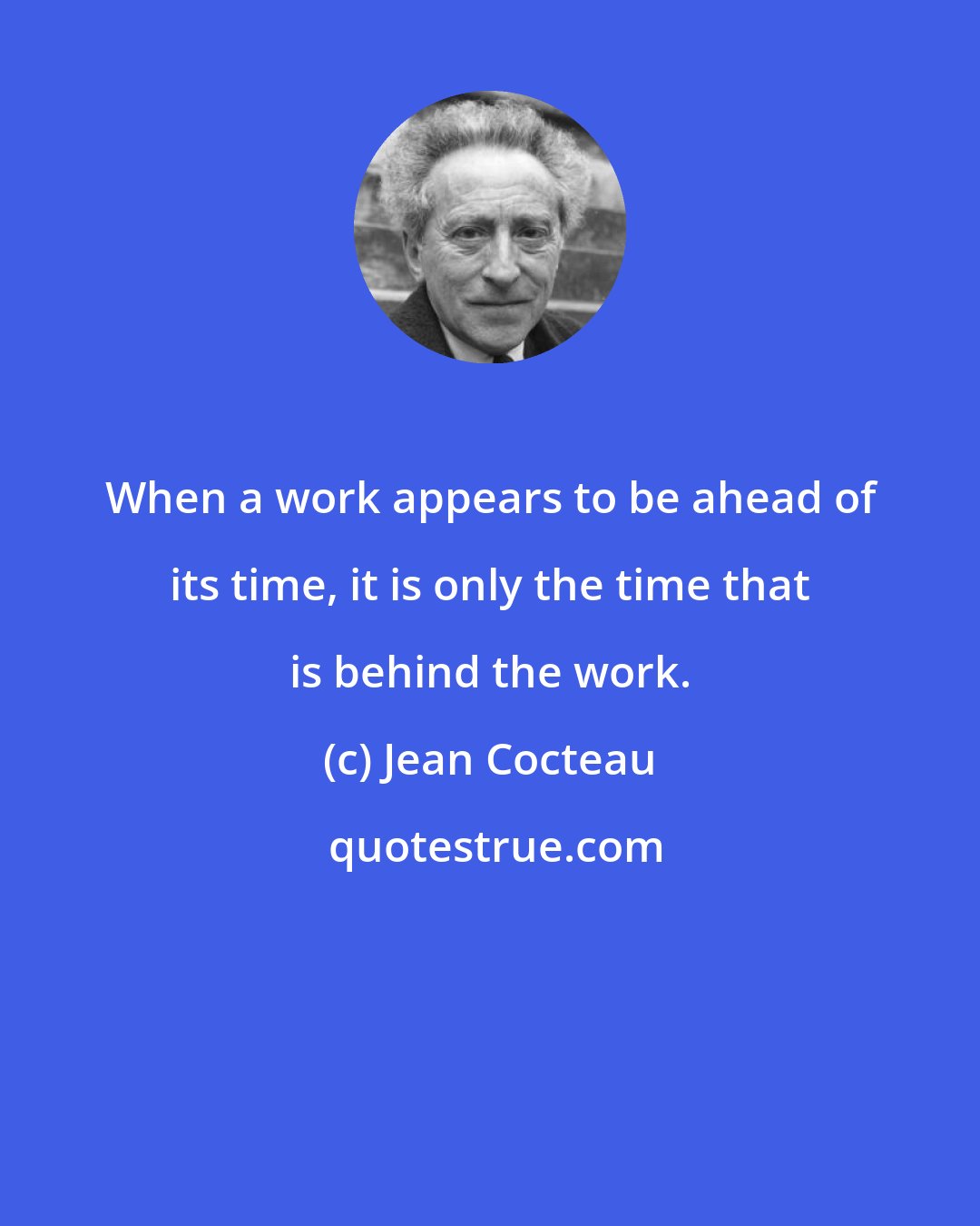 Jean Cocteau: When a work appears to be ahead of its time, it is only the time that is behind the work.