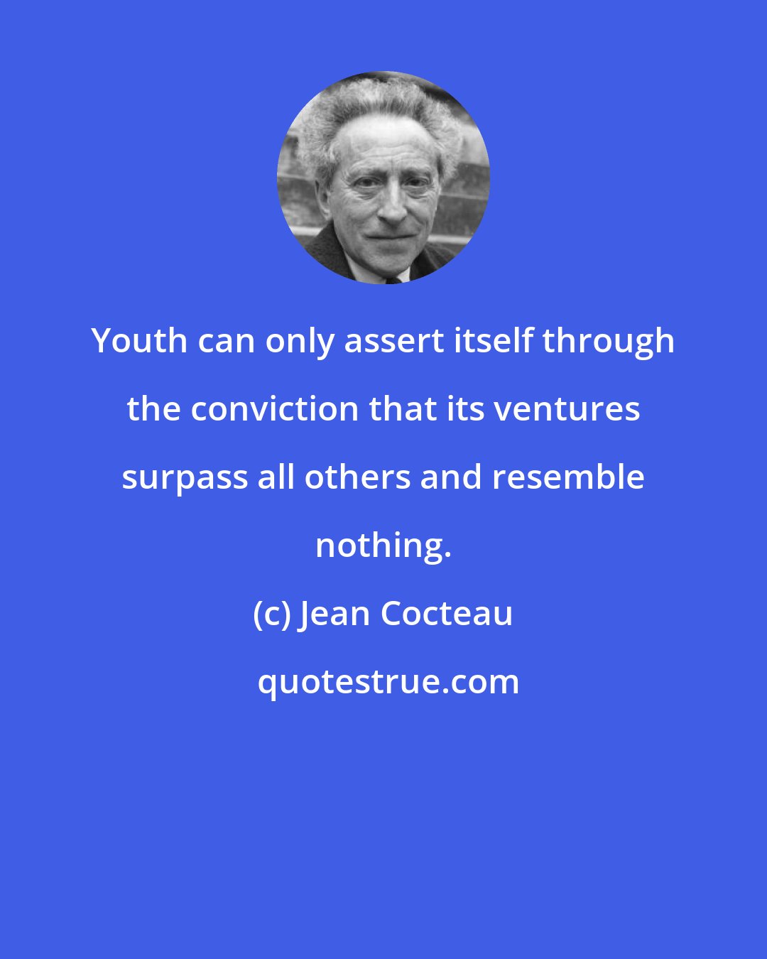 Jean Cocteau: Youth can only assert itself through the conviction that its ventures surpass all others and resemble nothing.