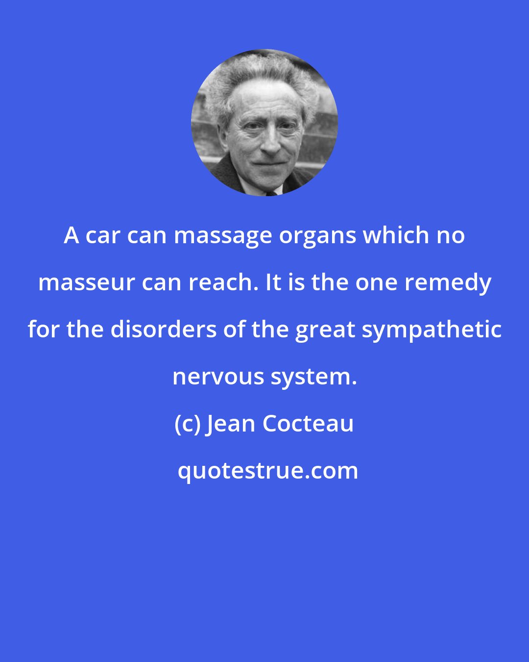 Jean Cocteau: A car can massage organs which no masseur can reach. It is the one remedy for the disorders of the great sympathetic nervous system.