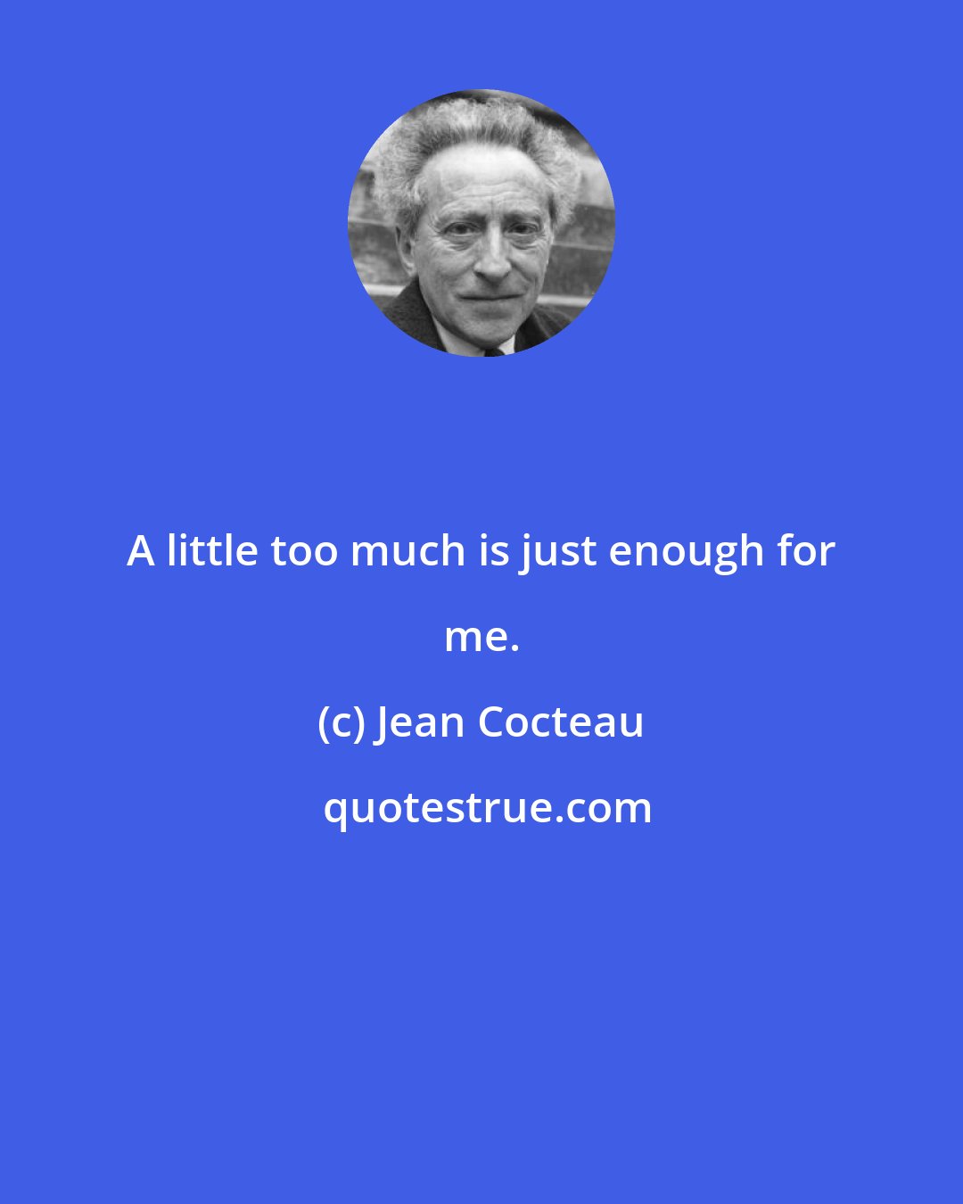 Jean Cocteau: A little too much is just enough for me.